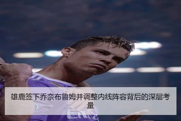 雄鹿签下乔奈布鲁姆并调整内线阵容背后的深层考量